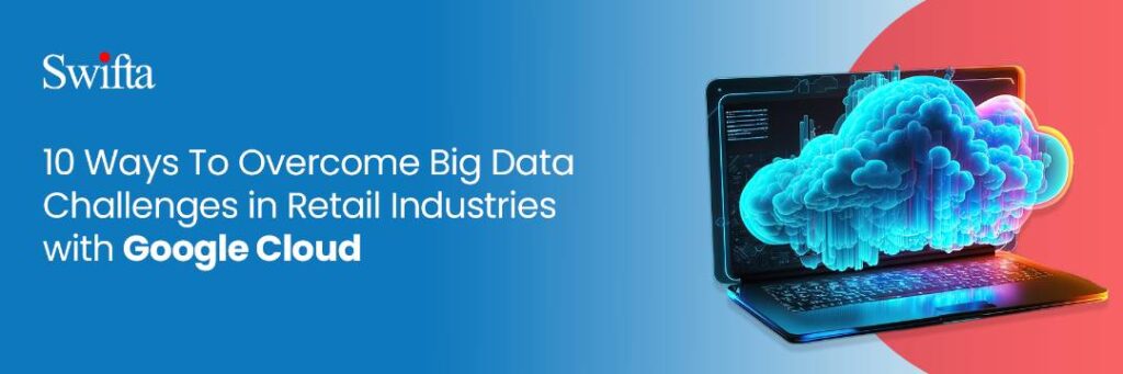 10 ways to overcome big data challenges in retail industries with google cloud