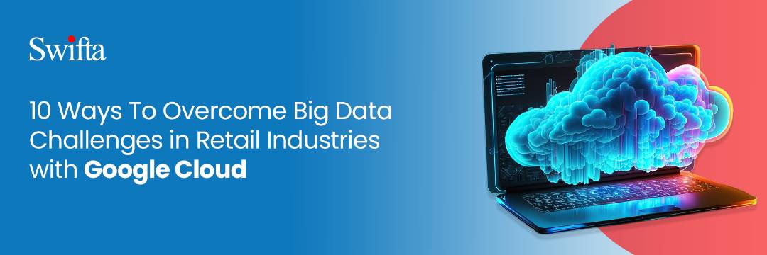 10 ways to overcome big data challenges in retail industries with google cloud